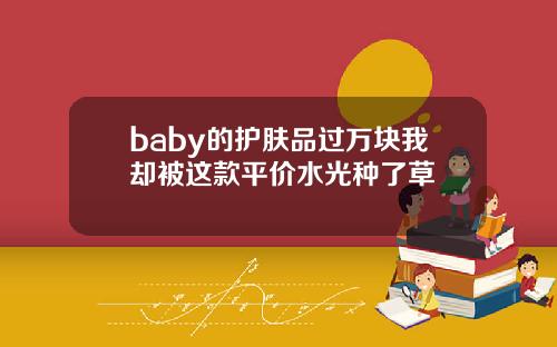 baby的护肤品过万块我却被这款平价水光种了草