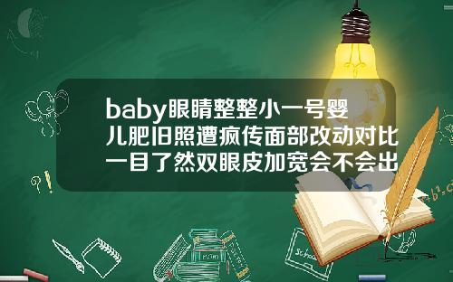baby眼睛整整小一号婴儿肥旧照遭疯传面部改动对比一目了然双眼皮加宽会不会出现2条痕迹