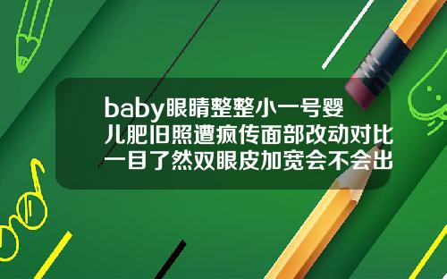 baby眼睛整整小一号婴儿肥旧照遭疯传面部改动对比一目了然双眼皮加宽会不会出现2条痕迹
