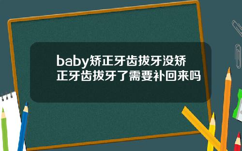 baby矫正牙齿拔牙没矫正牙齿拔牙了需要补回来吗