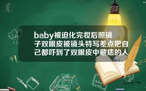 baby被迫化完妆后照镜子双眼皮被镜头特写差点把自己都吓到了双眼皮中藏痣的人