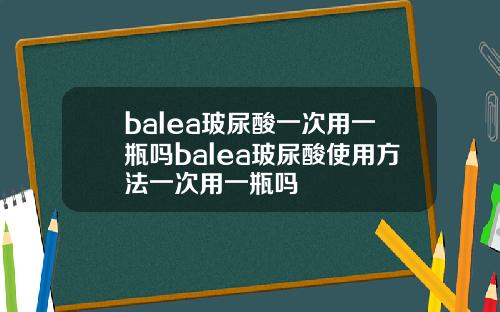 balea玻尿酸一次用一瓶吗balea玻尿酸使用方法一次用一瓶吗