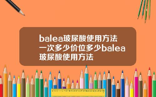 balea玻尿酸使用方法一次多少价位多少balea玻尿酸使用方法