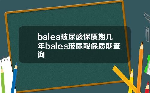 balea玻尿酸保质期几年balea玻尿酸保质期查询