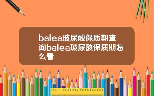 balea玻尿酸保质期查询balea玻尿酸保质期怎么看