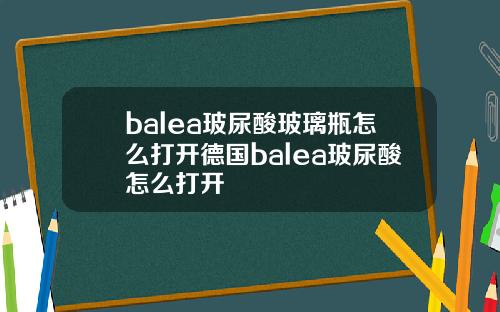 balea玻尿酸玻璃瓶怎么打开德国balea玻尿酸怎么打开