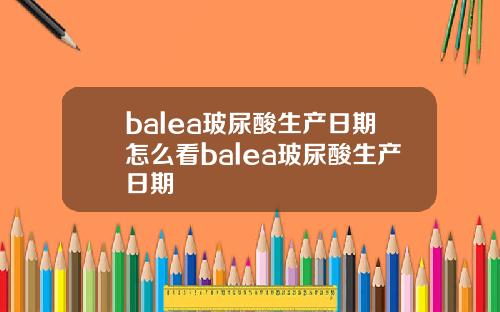 balea玻尿酸生产日期怎么看balea玻尿酸生产日期