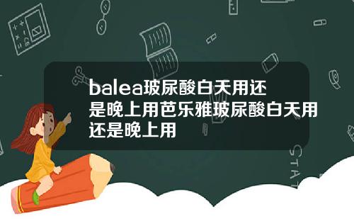 balea玻尿酸白天用还是晚上用芭乐雅玻尿酸白天用还是晚上用