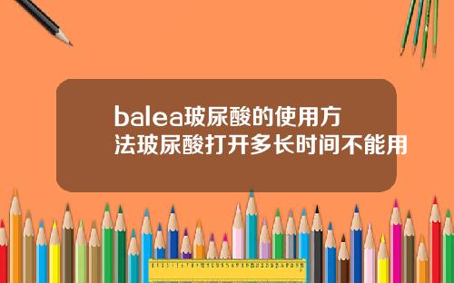 balea玻尿酸的使用方法玻尿酸打开多长时间不能用