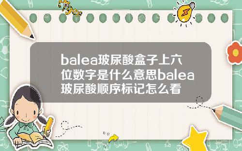balea玻尿酸盒子上六位数字是什么意思balea玻尿酸顺序标记怎么看