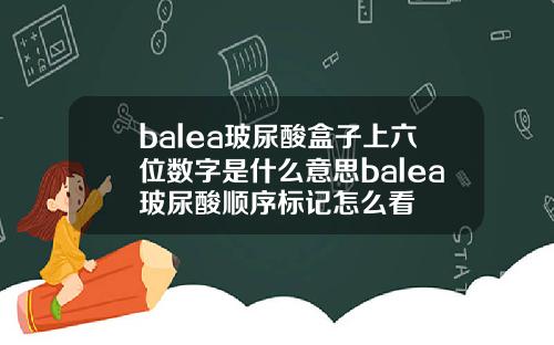 balea玻尿酸盒子上六位数字是什么意思balea玻尿酸顺序标记怎么看