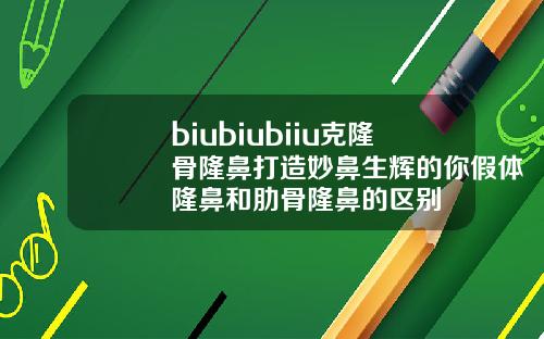 biubiubiiu克隆骨隆鼻打造妙鼻生辉的你假体隆鼻和肋骨隆鼻的区别