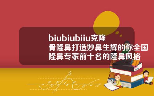 biubiubiiu克隆骨隆鼻打造妙鼻生辉的你全国隆鼻专家前十名的隆鼻风格