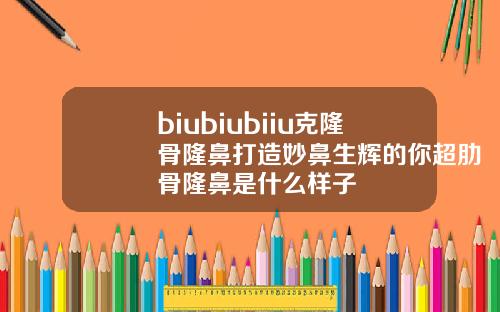 biubiubiiu克隆骨隆鼻打造妙鼻生辉的你超肋骨隆鼻是什么样子