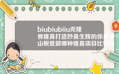 biubiubiiu克隆骨隆鼻打造妙鼻生辉的你鼻子山根低做哪种隆鼻项目比较合适