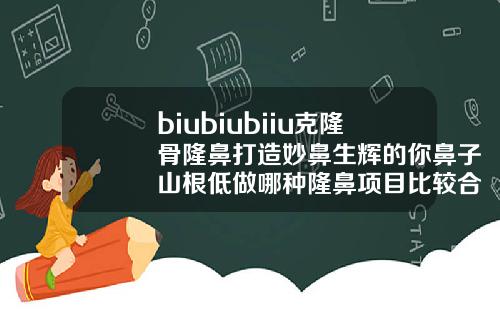 biubiubiiu克隆骨隆鼻打造妙鼻生辉的你鼻子山根低做哪种隆鼻项目比较合适