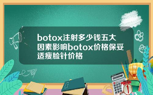botox注射多少钱五大因素影响botox价格保妥适瘦脸针价格