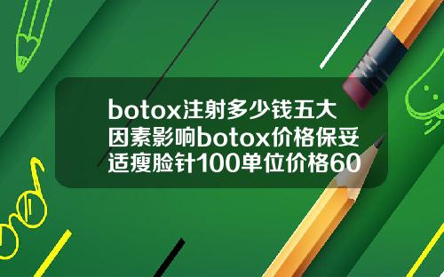 botox注射多少钱五大因素影响botox价格保妥适瘦脸针100单位价格6000多
