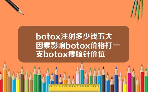 botox注射多少钱五大因素影响botox价格打一支botox瘦脸针价位