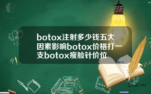 botox注射多少钱五大因素影响botox价格打一支botox瘦脸针价位