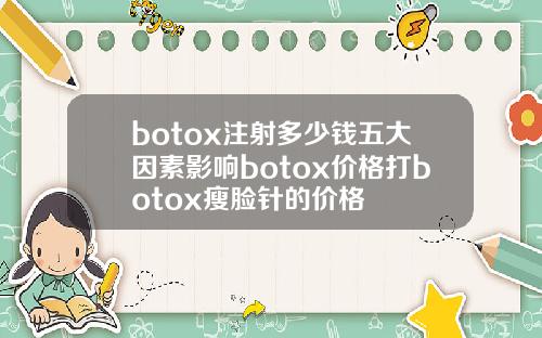 botox注射多少钱五大因素影响botox价格打botox瘦脸针的价格