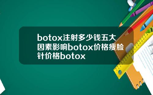 botox注射多少钱五大因素影响botox价格瘦脸针价格botox