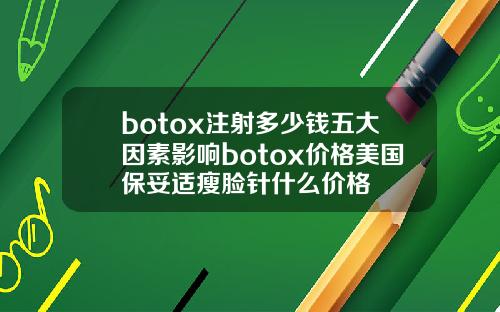botox注射多少钱五大因素影响botox价格美国保妥适瘦脸针什么价格