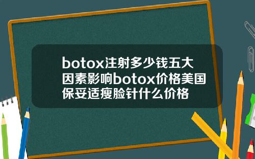 botox注射多少钱五大因素影响botox价格美国保妥适瘦脸针什么价格