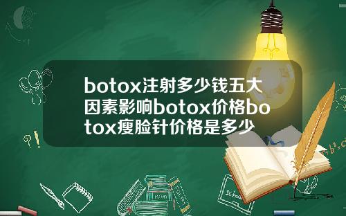 botox注射多少钱五大因素影响botox价格botox瘦脸针价格是多少