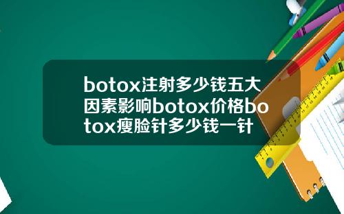 botox注射多少钱五大因素影响botox价格botox瘦脸针多少钱一针
