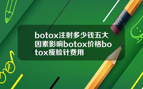 botox注射多少钱五大因素影响botox价格botox瘦脸针费用