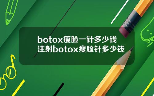 botox瘦脸一针多少钱注射botox瘦脸针多少钱