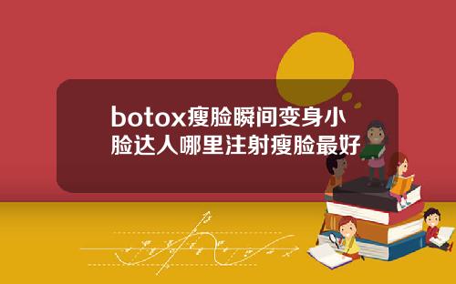 botox瘦脸瞬间变身小脸达人哪里注射瘦脸最好
