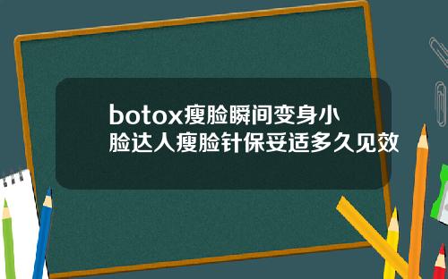 botox瘦脸瞬间变身小脸达人瘦脸针保妥适多久见效