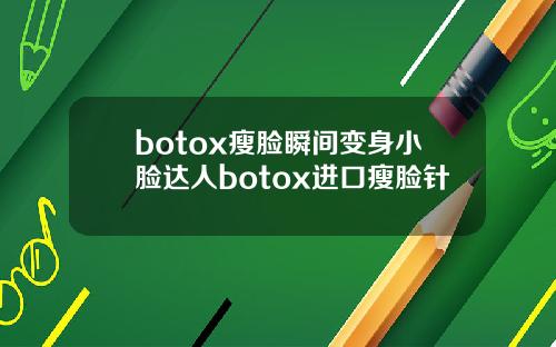 botox瘦脸瞬间变身小脸达人botox进口瘦脸针
