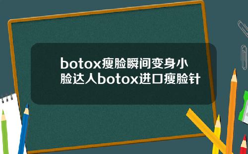 botox瘦脸瞬间变身小脸达人botox进口瘦脸针