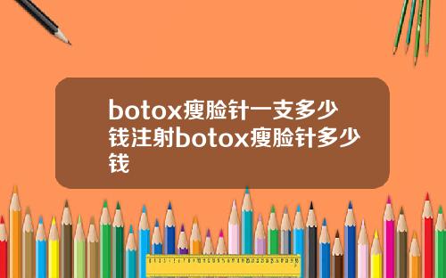 botox瘦脸针一支多少钱注射botox瘦脸针多少钱