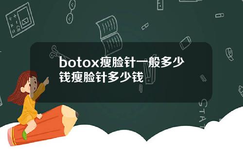botox瘦脸针一般多少钱瘦脸针多少钱