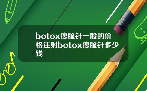 botox瘦脸针一般的价格注射botox瘦脸针多少钱