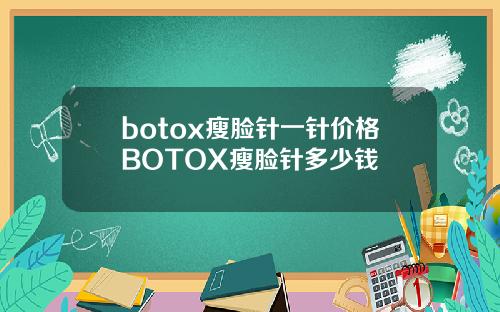 botox瘦脸针一针价格BOTOX瘦脸针多少钱