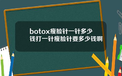 botox瘦脸针一针多少钱打一针瘦脸针要多少钱啊
