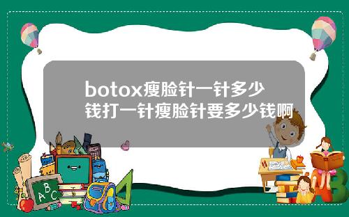 botox瘦脸针一针多少钱打一针瘦脸针要多少钱啊