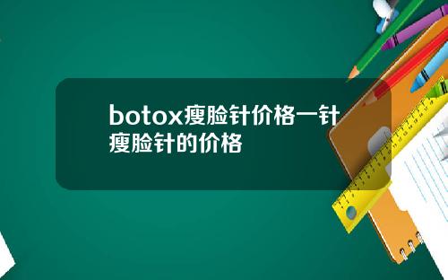 botox瘦脸针价格一针瘦脸针的价格