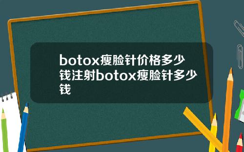 botox瘦脸针价格多少钱注射botox瘦脸针多少钱