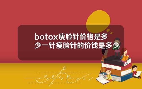 botox瘦脸针价格是多少一针瘦脸针的价钱是多少