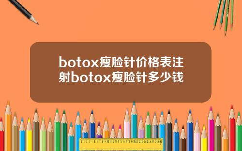 botox瘦脸针价格表注射botox瘦脸针多少钱