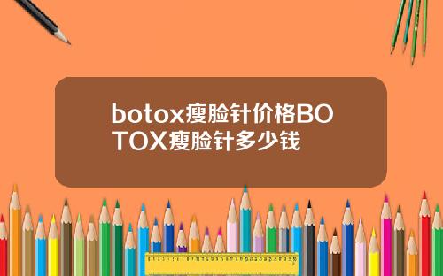 botox瘦脸针价格BOTOX瘦脸针多少钱