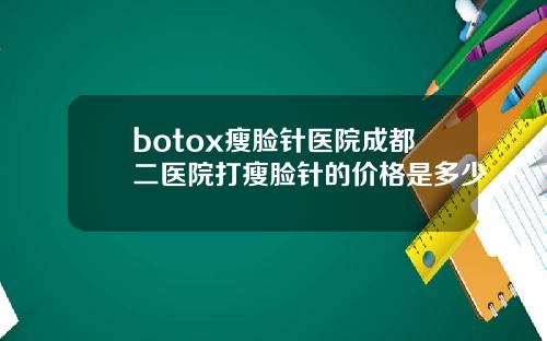 botox瘦脸针医院成都二医院打瘦脸针的价格是多少