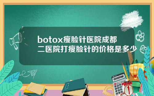 botox瘦脸针医院成都二医院打瘦脸针的价格是多少