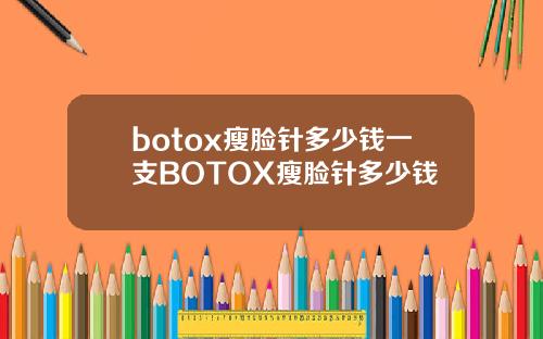 botox瘦脸针多少钱一支BOTOX瘦脸针多少钱